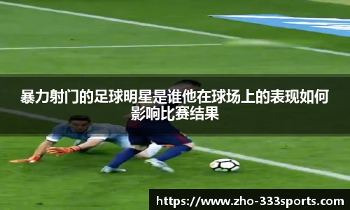 暴力射门的足球明星是谁他在球场上的表现如何影响比赛结果
