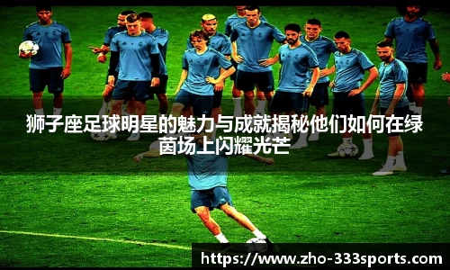 狮子座足球明星的魅力与成就揭秘他们如何在绿茵场上闪耀光芒